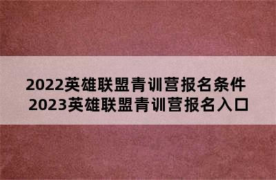 2022英雄联盟青训营报名条件 2023英雄联盟青训营报名入口